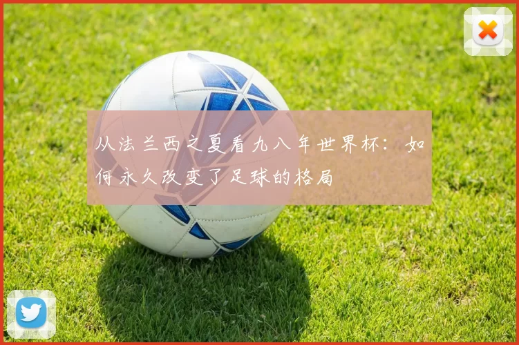 从法兰西之夏看九八年世界杯:如何永久改变了足球的格局