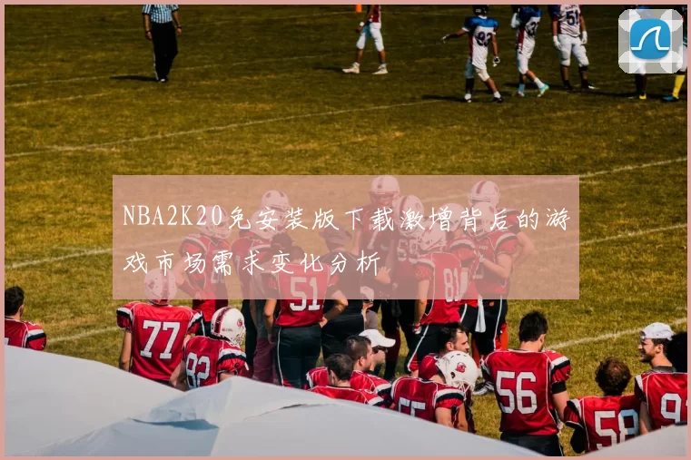 NBA2K20免安装版下载激增背后的游戏市场需求变化分析
