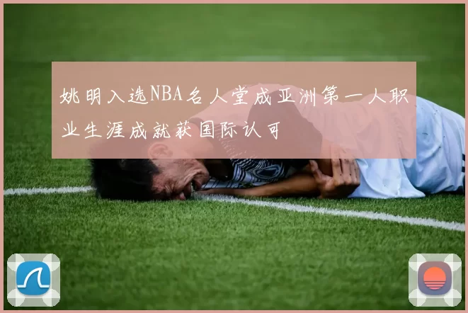 姚明入选NBA名人堂成亚洲第一人职业生涯成就获国际认可