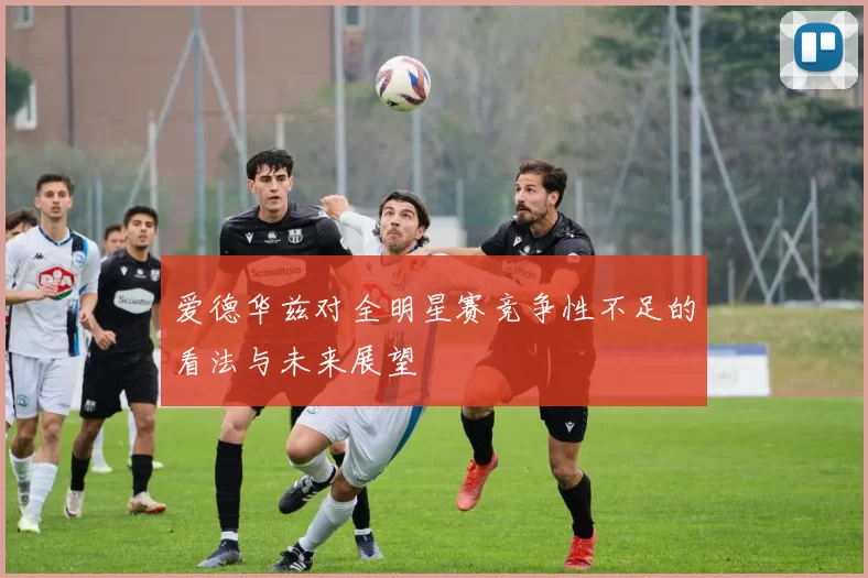 爱德华兹对全明星赛竞争性不足的看法与未来展望