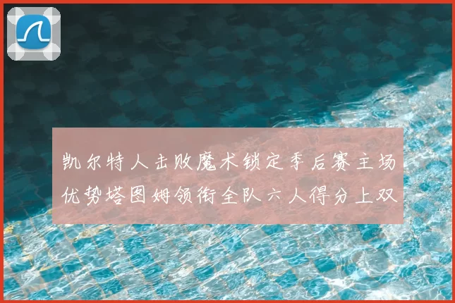 凯尔特人击败魔术锁定季后赛主场优势塔图姆领衔全队六人得分上双