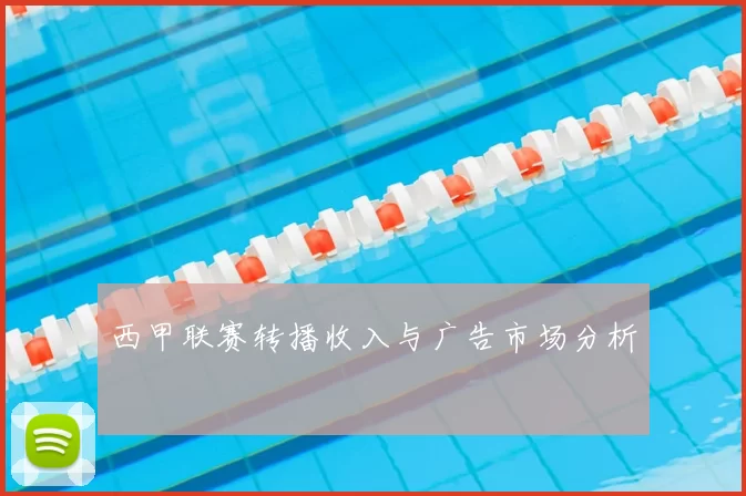 西甲联赛转播收入与广告市场分析
