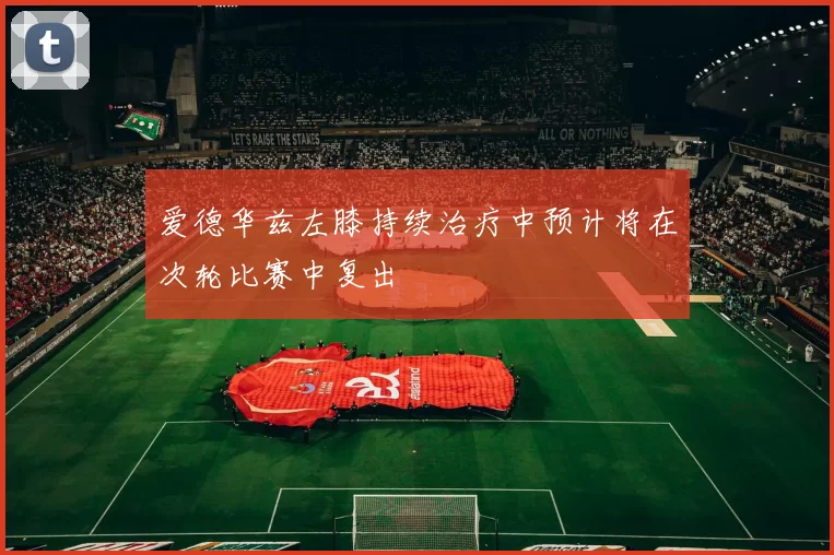 爱德华兹左膝持续治疗中预计将在次轮比赛中复出
