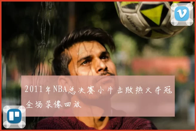 2011年NBA总决赛小牛击败热火夺冠全场录像回放