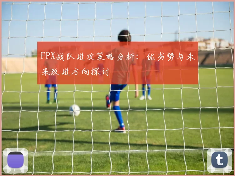 FPX战队进攻策略分析：优劣势与未来改进方向探讨
