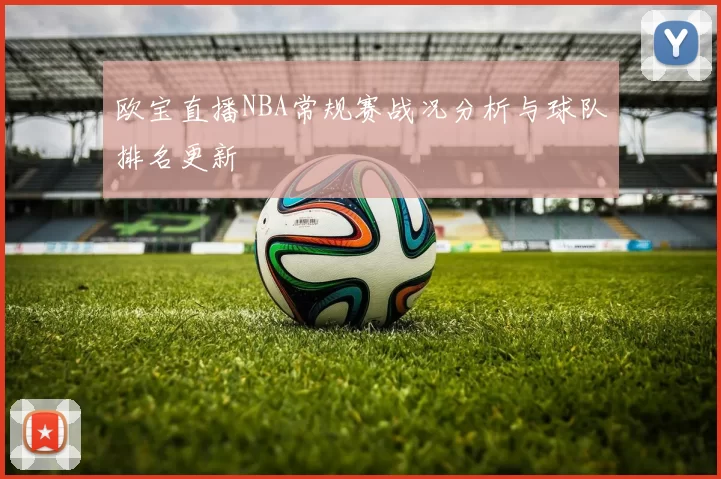 欧宝直播NBA常规赛战况分析与球队排名更新