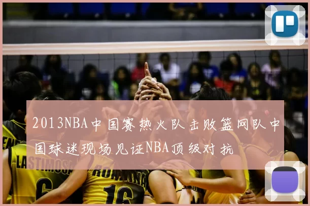 2013NBA中国赛热火队击败篮网队中国球迷现场见证NBA顶级对抗