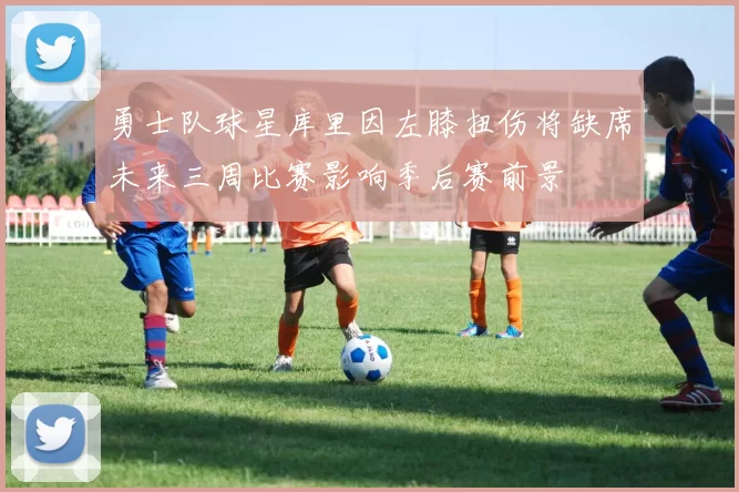 勇士队球星库里因左膝扭伤将缺席未来三周比赛影响季后赛前景