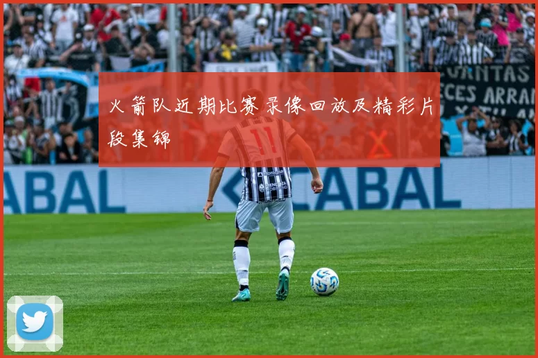 火箭队近期比赛录像回放及精彩片段集锦