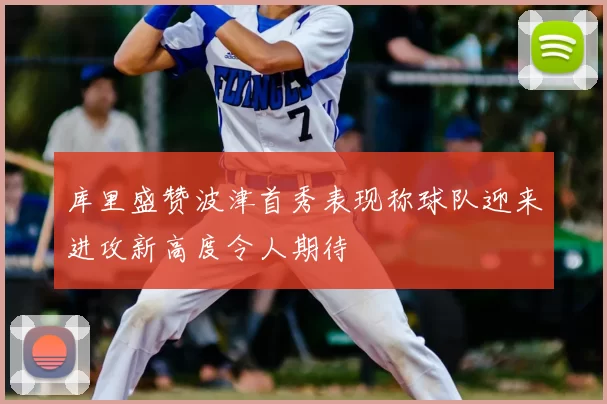 库里盛赞波津首秀表现称球队迎来进攻新高度令人期待