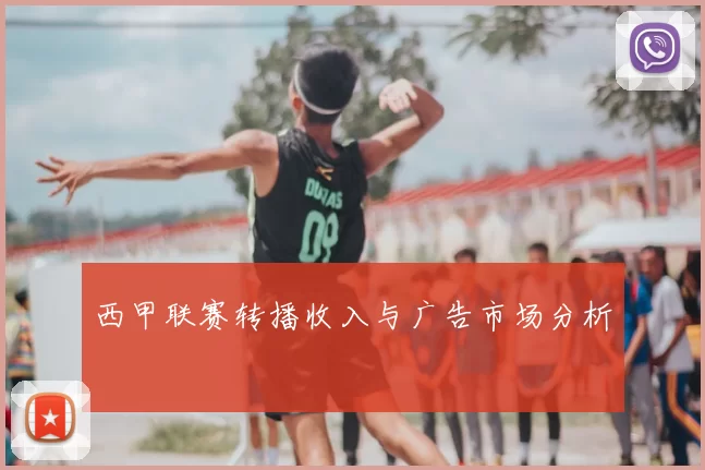 西甲联赛转播收入与广告市场分析