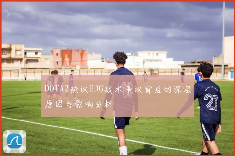 DOTA2热议EDG战术争议背后的深层原因与影响分析
