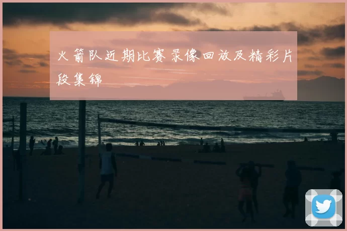 火箭队近期比赛录像回放及精彩片段集锦