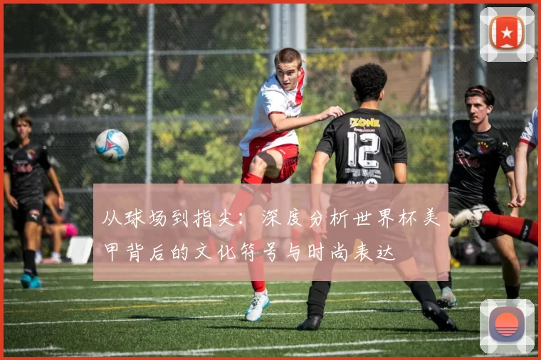 从球场到指尖:深度分析世界杯美甲背后的文化符号与时尚表达