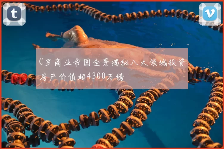 C罗商业帝国全景揭秘八大领域投资房产价值超4300万镑