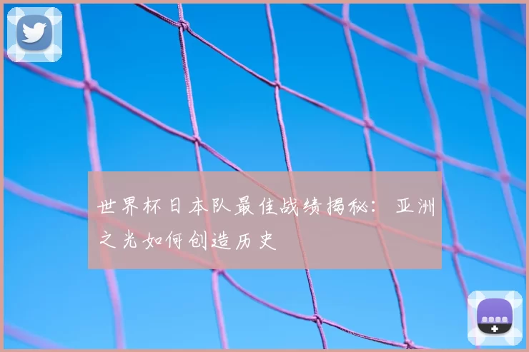 世界杯日本队最佳战绩揭秘:亚洲之光如何创造历史