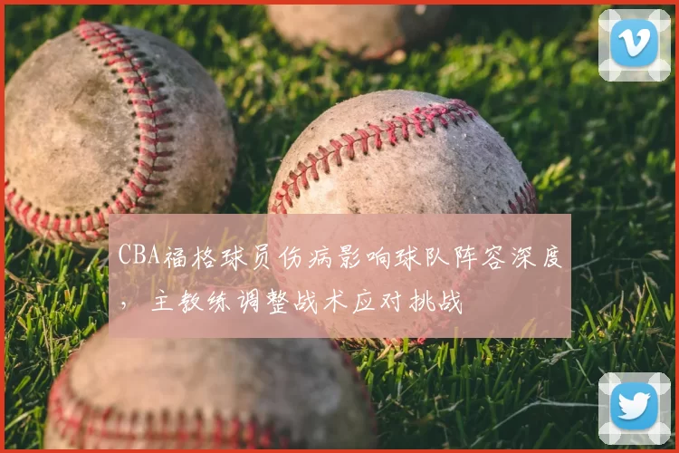 CBA福格球员伤病影响球队阵容深度,主教练调整战术应对挑战