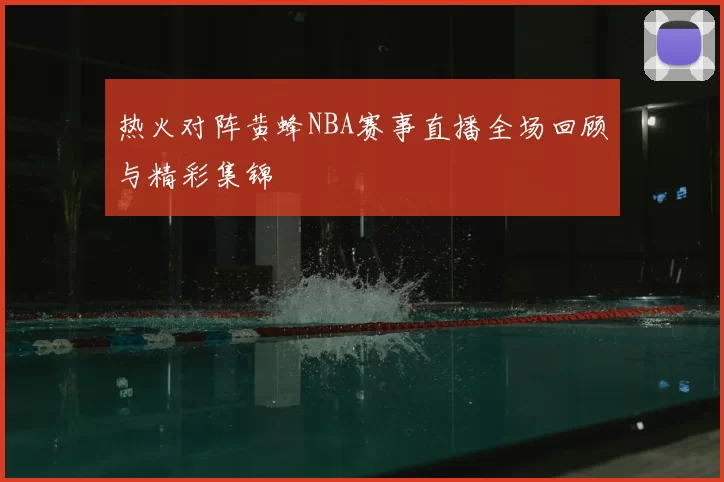 热火对阵黄蜂NBA赛事直播全场回顾与精彩集锦