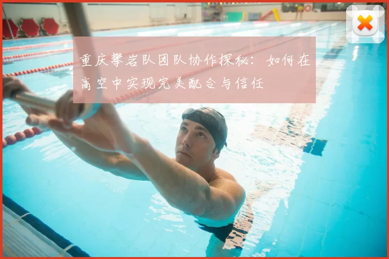 重庆攀岩队团队协作探秘:如何在高空中实现完美配合与信任