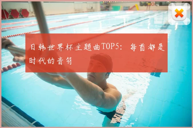 日韩世界杯主题曲TOP5:每首都是时代的音符