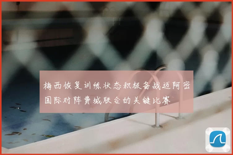 梅西恢复训练状态积极备战迈阿密国际对阵费城联合的关键比赛