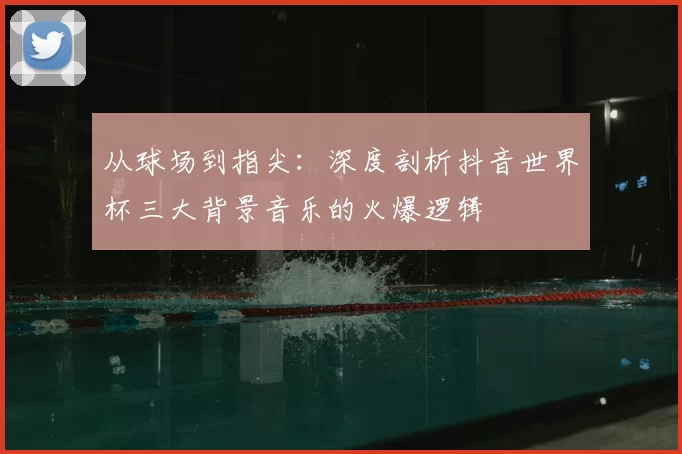 从球场到指尖：深度剖析抖音世界杯三大背景音乐的火爆逻辑