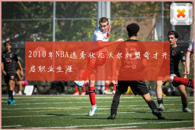 2010年NBA选秀状元沃尔加盟奇才开启职业生涯