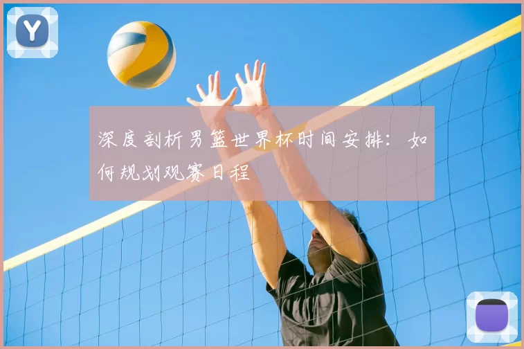 深度剖析男篮世界杯时间安排：如何规划观赛日程