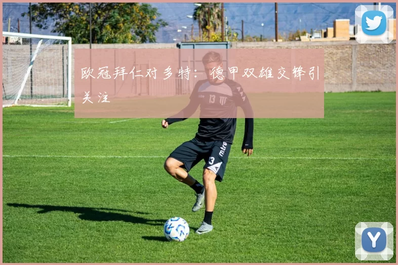 欧冠拜仁对多特：德甲双雄交锋引关注