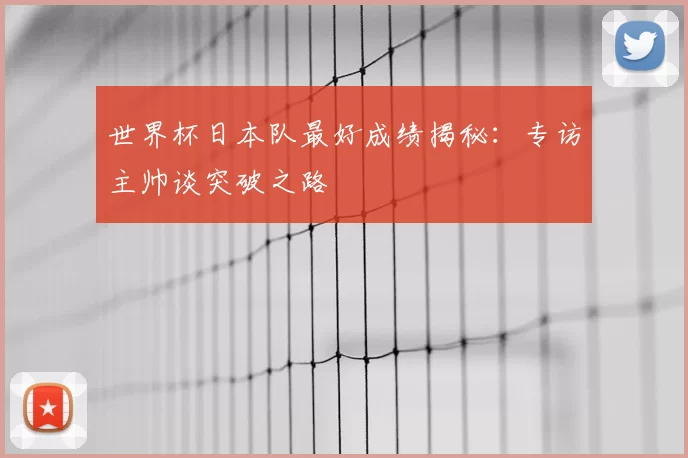 世界杯日本队最好成绩揭秘：专访主帅谈突破之路