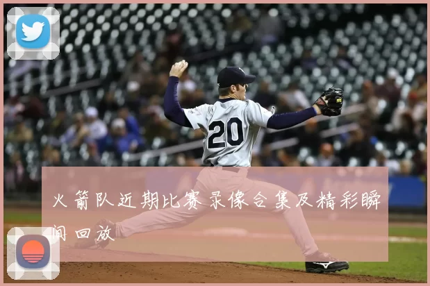 火箭队近期比赛录像合集及精彩瞬间回放