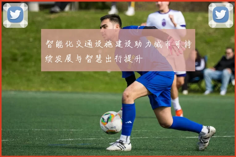 智能化交通设施建设助力城市可持续发展与智慧出行提升