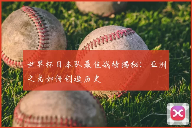 世界杯日本队最佳战绩揭秘:亚洲之光如何创造历史