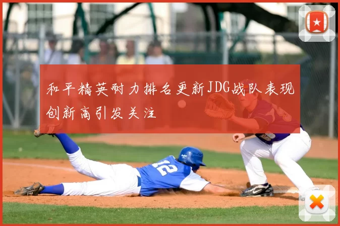 和平精英耐力排名更新JDG战队表现创新高引发关注
